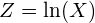 Z = \ln(X)