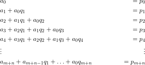 \begin{align*} &a_0 &= p_0\\ &a_1 + a_0q_1 &= p_1\\ &a_2 + a_1q_1 + a_0q_2 &= p_2\\ &a_3 + a_2q_1 + a_1q_2 + a_0q_3 &= p_3\\ &a_4 + a_3q_1 + a_2q_2 + a_1q_3 + a_0q_4 &= p_4\\ &\vdots&\vdots\\ &a_{m+n} + a_{m+n-1}q_1 + \ldots + a_0q_{m+n} &= p_{m+n} \end{align*}